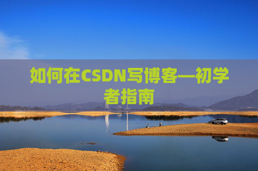如何在CSDN写博客—初学者指南 如何在CSDN写博客—初学者指南